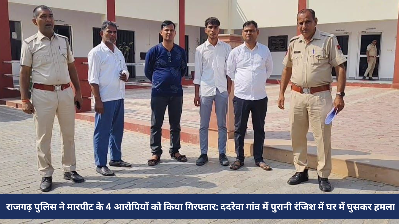 राजगढ़ पुलिस ने मारपीट के 4 आरोपियों को किया गिरफ्तार: ददरेवा गांव में पुरानी रंजिश में घर में घुसकर हमला